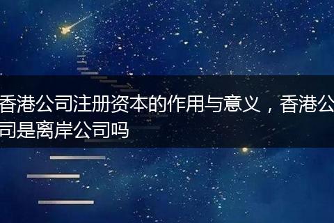 香港公司注冊資本的作用與意義,香港公司是離岸公司嗎
