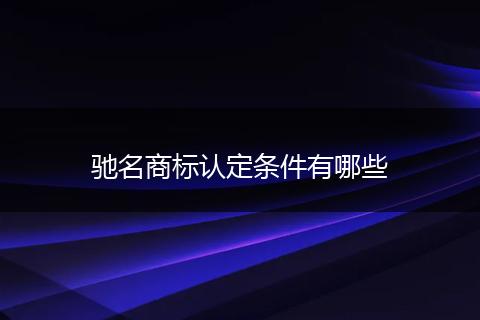 馳名商標(biāo)認(rèn)定條件有哪些
