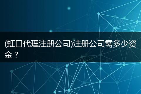 (虹口代理注冊公司)注冊公司需多少資金？