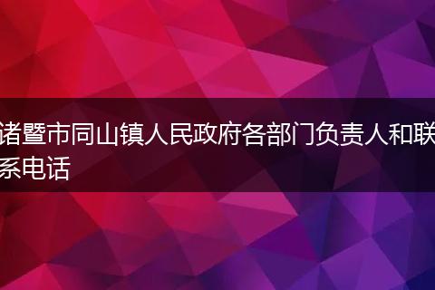 諸暨市同山鎮(zhèn)人民政府各部門負(fù)責(zé)人和聯(lián)系電話