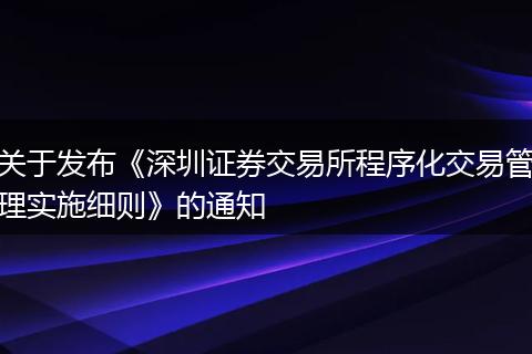 關(guān)于發(fā)布《深圳證券交易所程序化交易管理實(shí)施細(xì)則》的通知