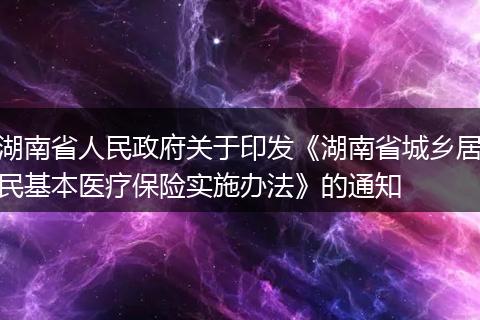湖南省人民政府關(guān)于印發(fā)《湖南省城鄉(xiāng)居民基本醫(yī)療保險(xiǎn)實(shí)施辦法》的通知