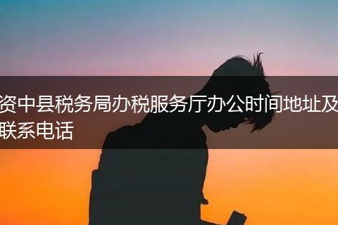 資中縣稅務(wù)局辦稅服務(wù)廳辦公時(shí)間地址及聯(lián)系電話