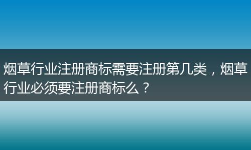 煙草行業(yè)注冊(cè)商標(biāo)需要注冊(cè)第幾類，煙草行業(yè)必須要注冊(cè)商標(biāo)么？
