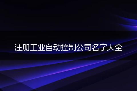 注冊(cè)工業(yè)自動(dòng)控制公司名字大全