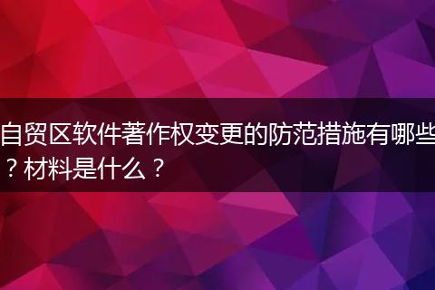 自貿(mào)區(qū)軟件著作權(quán)變更的防范措施有哪些？材料是什么？