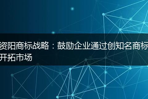 資陽商標(biāo)戰(zhàn)略：鼓勵(lì)企業(yè)通過創(chuàng)知名商標(biāo)開拓市場(chǎng)