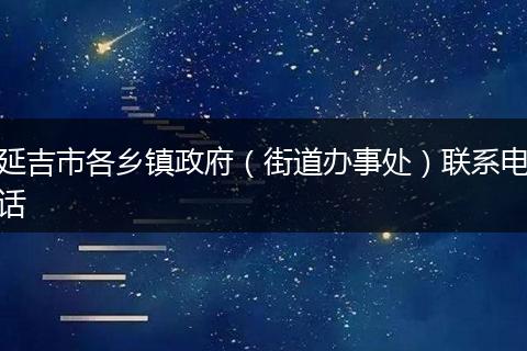 延吉市各鄉(xiāng)鎮(zhèn)政府（街道辦事處）聯(lián)系電話